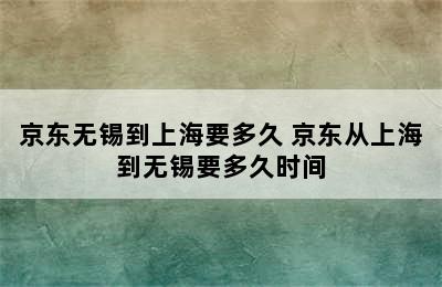 京东无锡到上海要多久 京东从上海到无锡要多久时间